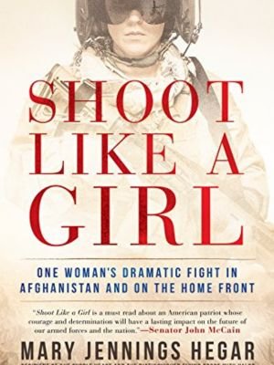 "Shoot Like a Girl: One Woman's Dramatic Fight in Afghanistan and on the Home Front" by Mary Jennings Hegar